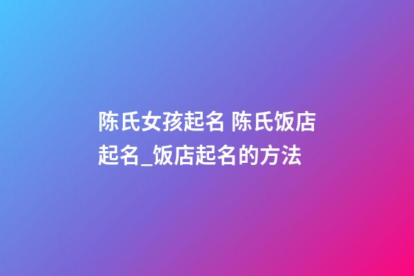 陈氏女孩起名 陈氏饭店起名_饭店起名的方法-第1张-店铺起名-玄机派